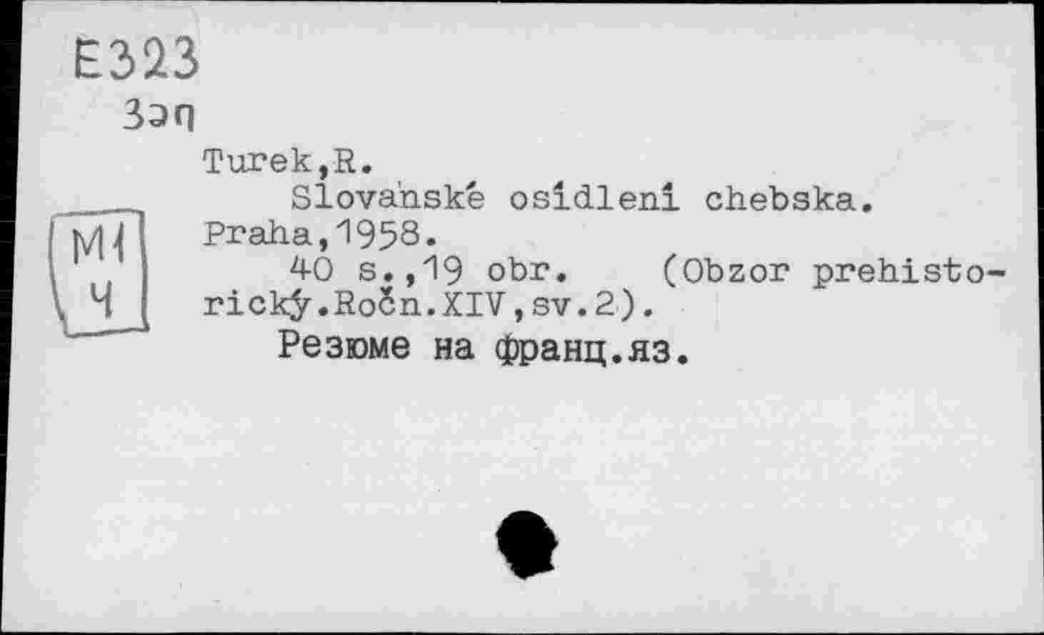 ﻿Ё323
Зэп
Turek.a.
Slova'nské osidlenî chebska.
Praha,1958.
40 s.,19 obr. (Obzor prehisto-rick^.RoSn.XIV,sv.2).
Резюме на франц.яз.